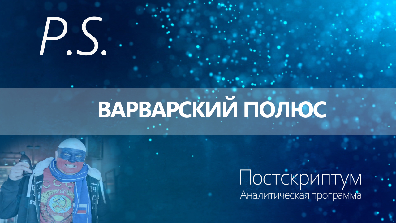 ПОСТСКРИПТУМ: ВАРВАРСКИЙ ПОЛЮС